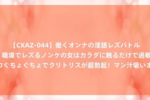 【CXAZ-044】働くオンナの淫語レズバトル DX 20シーン 4時間 職場でレズるノンケの女はカラダに触るだけで過敏に反応し、オマ○コぐちょぐちょでクリトリスが超勃起！マン汁吸いまくるとソリながらイキまくり！！ 资料大巴如何坐不悦了，汽车客运站更新换代了？只可靠定制客运？