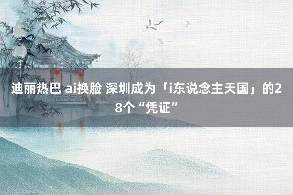 迪丽热巴 ai换脸 深圳成为「i东说念主天国」的28个“凭证”