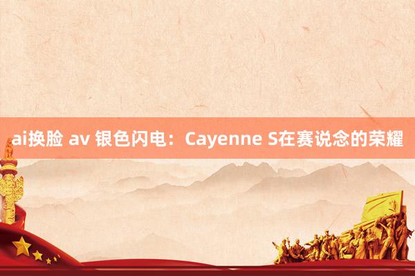 ai换脸 av 银色闪电：Cayenne S在赛说念的荣耀