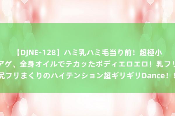 【DJNE-128】ハミ乳ハミ毛当り前！超極小ビキニでテンションアゲアゲ、全身オイルでテカッたボディエロエロ！乳フリ尻フリまくりのハイテンション超ギリギリDance！！ 2 二手车火烧车奈何辨认？