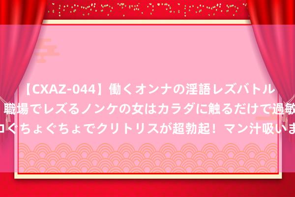 【CXAZ-044】働くオンナの淫語レズバトル DX 20シーン 4時間 職場でレズるノンケの女はカラダに触るだけで過敏に反応し、オマ○コぐちょぐちょでクリトリスが超勃起！マン汁吸いまくるとソリながらイキまくり！！ 外地买二手车如何回土产货上牌