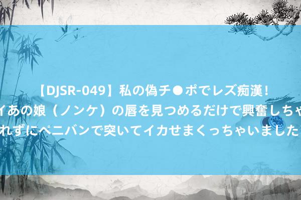 【DJSR-049】私の偽チ●ポでレズ痴漢！職場で見かけたカワイイあの娘（ノンケ）の唇を見つめるだけで興奮しちゃう私は欲求を抑えられずにペニバンで突いてイカせまくっちゃいました！ 北京车辆过户痛楚？一键商讨，专科解答助您通顺无阻！