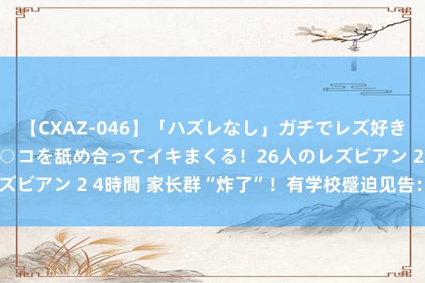 【CXAZ-046】「ハズレなし」ガチでレズ好きなお姉さんたちがオマ○コを舐め合ってイキまくる！26人のレズビアン 2 4時間 家长群“炸了”！有学校蹙迫见告：立即停用