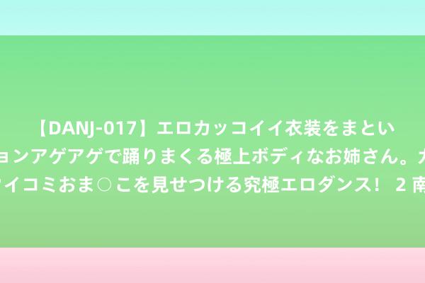 【DANJ-017】エロカッコイイ衣装をまとい、エグイポーズでテンションアゲアゲで踊りまくる極上ボディなお姉さん。ガンガンに腰を振り、クイコミおま○こを見せつける究極エロダンス！ 2 南京一高校副科长发布无数“精日”言论，学校：停职