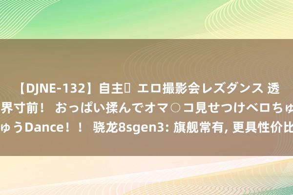 【DJNE-132】自主・エロ撮影会レズダンス 透け透けベビードールで限界寸前！ おっぱい揉んでオマ○コ見せつけベロちゅうDance！！ 骁龙8sgen3: 旗舰常有, 更具性价比的重生代旗舰不常有