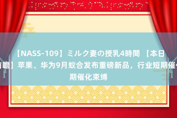 【NASS-109】ミルク妻の授乳4時間 【本日主题前瞻】苹果、华为9月蚁合发布重磅新品，行业短期催化束缚