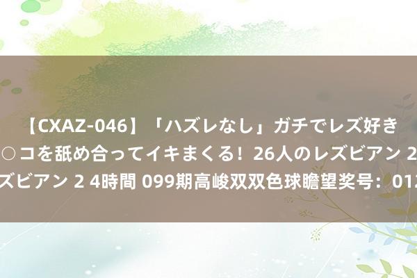 【CXAZ-046】「ハズレなし」ガチでレズ好きなお姉さんたちがオマ○コを舐め合ってイキまくる！26人のレズビアン 2 4時間 099期高峻双双色球瞻望奖号：012路比参考