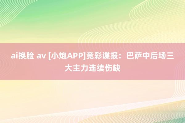 ai换脸 av [小炮APP]竞彩谍报：巴萨中后场三大主力连续伤缺