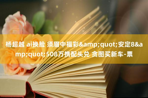 杨超越 ai换脸 须眉中福彩&quot;安定8&quot;508万携配头兑 贪图买新车-票